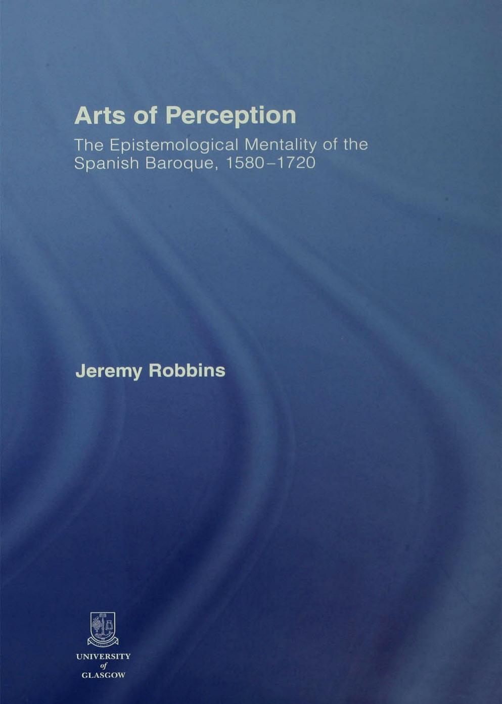 Arts of Perception: The Epistemological Mentality of the Spanish Baroque, 1580-1720 by Jeremy Robbins