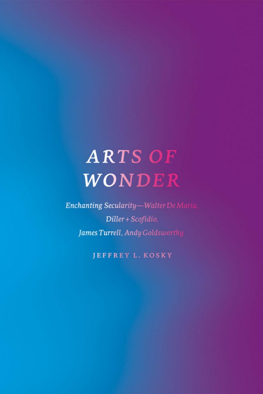 Arts of wonder : enchanting secularity--Walter de Maria, Diller + Scofidio, James Turrell, Andy Goldsworthy by unknow