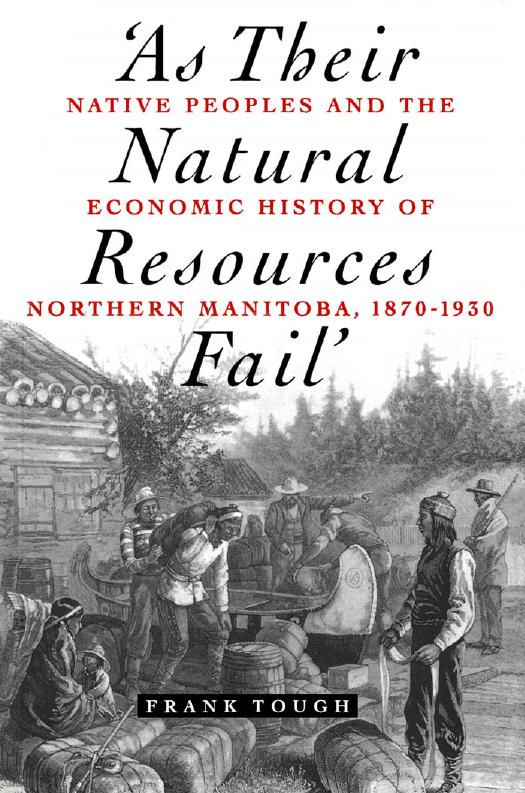 As Their Natural Resources Fail: Native Peoples and the Economic History of Northern Manitoba, 1870-1930 by Frank Tough