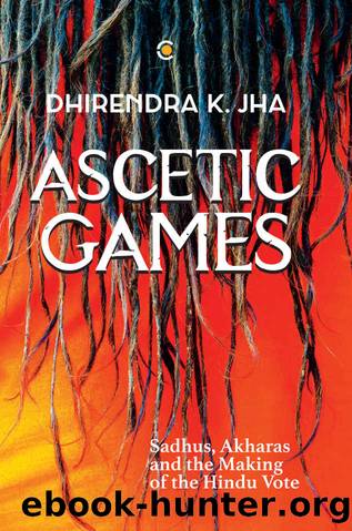 Ascetic Games: Sadhus, Akharas and the Making of the Hindu Vote by K Jha Dhirendra
