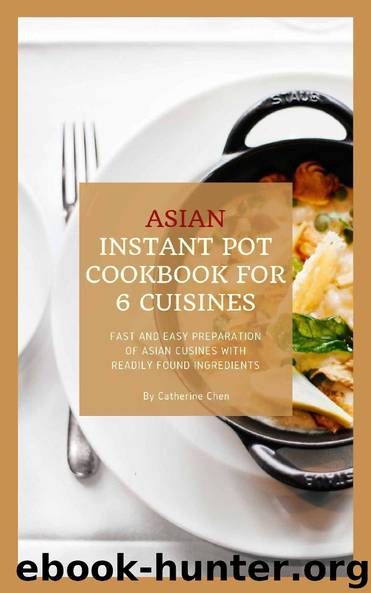 Asian Instant Pot Cookbook for 6 Cuisines: Fast and Easy Preparation of Asian cuisine with readily found ingredients by Catherine Chen