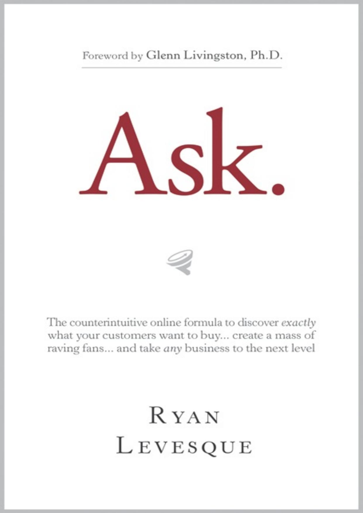 Ask : The counterintuitive online formula to discover exactly what your customers want to buy...create a mass of raving fans...and take any business to the next level by Ryan Levesque