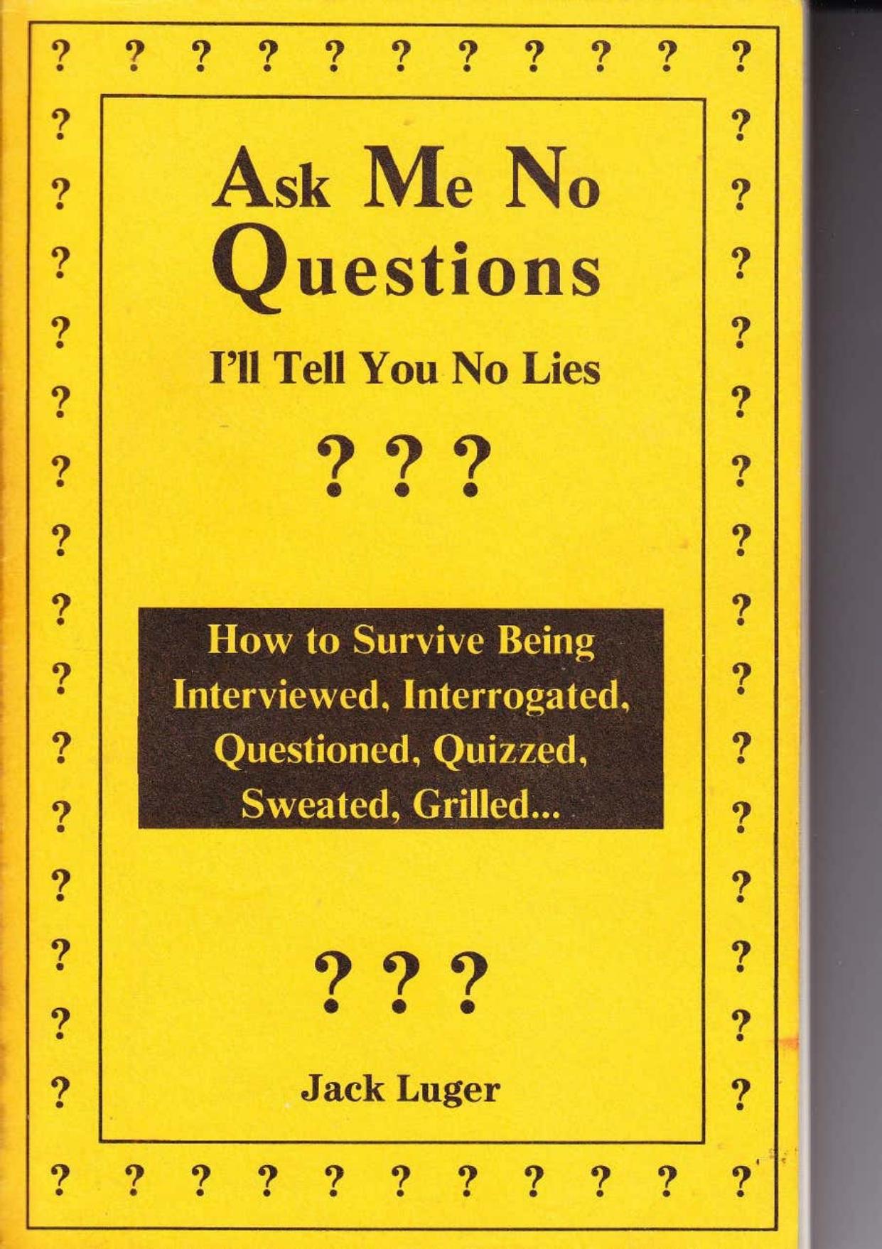 Ask Me No Questions, I'll Tell You No Lies: How to Survive Being Interviewed, Interrogated, Questioned, Quizzed, Sweated, Grilled... by Jack Luger