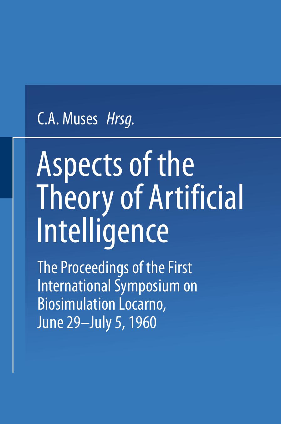 Aspects of the Theory of Artificial Intelligence: The Proceedings of the First International Symposium on Biosimulation Locarno, June 29 â July 5, 1960 by Alex M. Andrew (auth.) C. A. Muses Ph.D. Conference Chairman W. S. McCulloch M.D. (eds.)