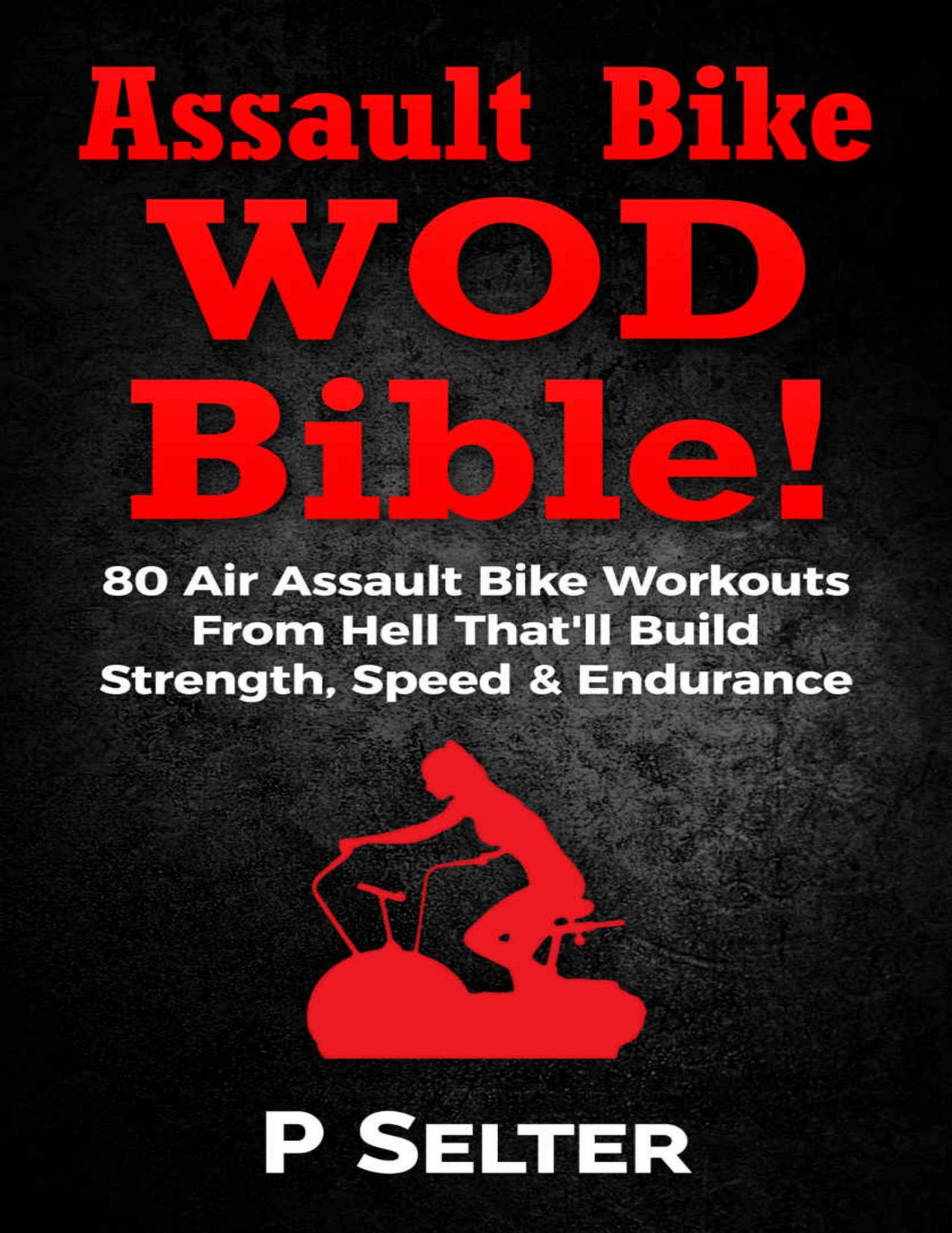 Assault Bike WOD Bible!: 80 Air Assault Bike Workouts From Hell That'll Build Strength, Speed & Endurance by Selter P