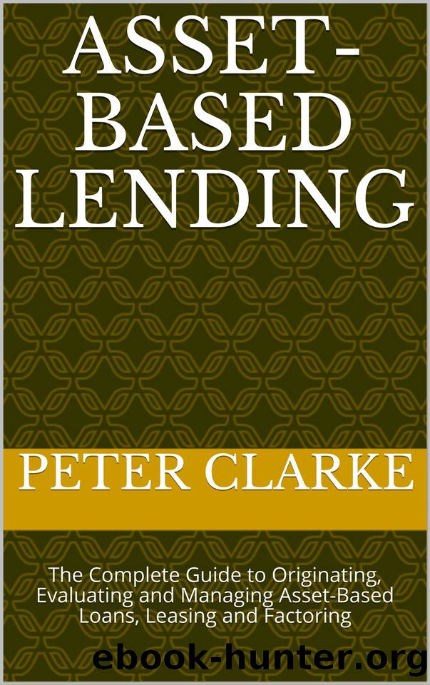 Asset-Based Lending: The Complete Guide to Originating, Evaluating and Managing Asset-Based Loans, Leasing and Factoring by Clarke Peter