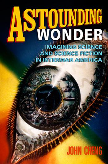 Astounding Wonder: Imagining Science and Science Fiction in Interwar America by By John Cheng