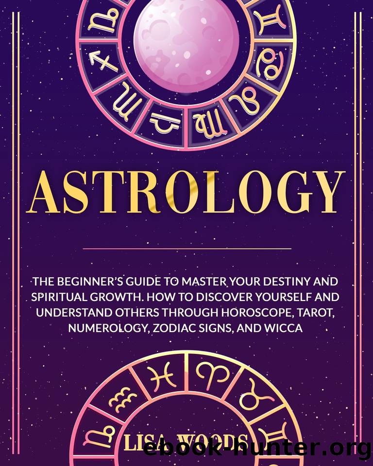 Astrology: The Beginner’s Guide to Master your Destiny and Spiritual Growth. How to Discover Yourself and Understand Others through Horoscope, Tarot, Numerology, ... and Wicca (A by Lisa Woods