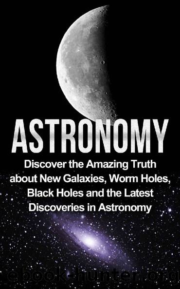Astronomy: Astronomy For Beginners: Discover The Amazing Truth About New Galaxies, Worm Holes, Black Holes And The Latest Discoveries In Astronomy (Astronomy For Beginners, Astronomy 101) by Jayden Samson