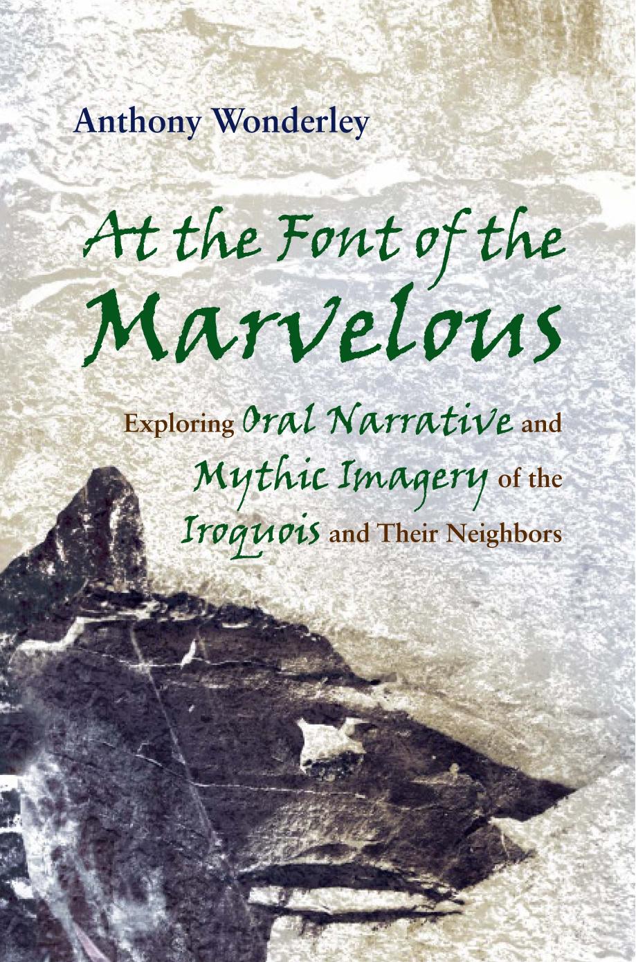 At the Font of the Marvelous: Exploring Oral Narrative and Mythic Imagery of the Iroquois and Their Neighbors by Anthony Wonderley