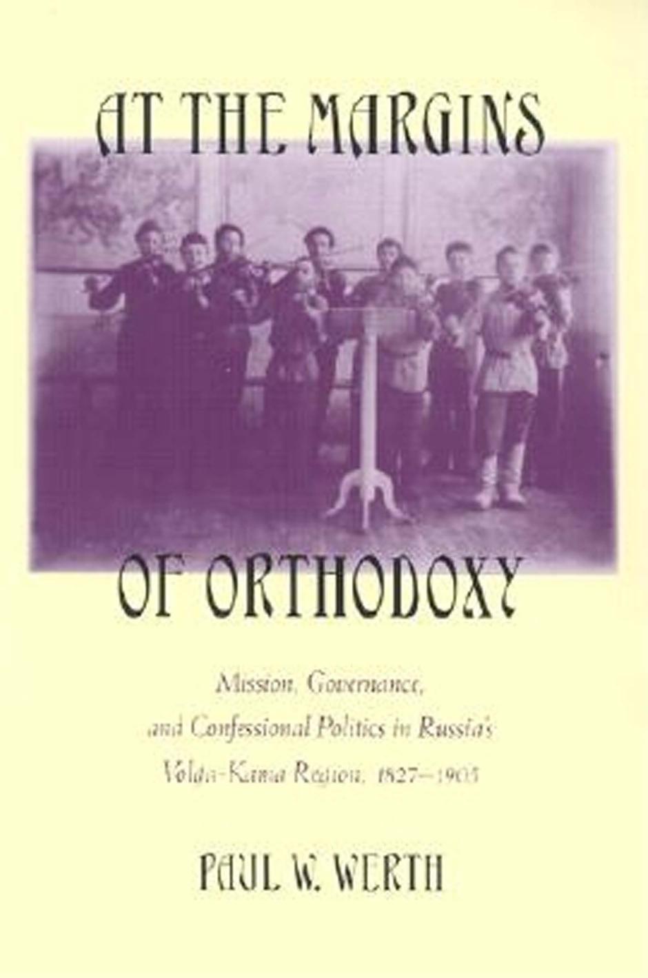 At the Margins of Orthodoxy: Mission, Governance, and Confessional Politics in Russia's Volga-Kama Region, 1827â1905 by Paul Werth
