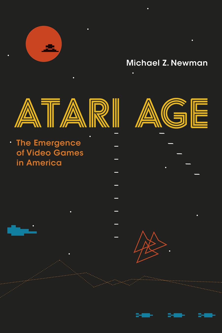 Atari Age - The Emergence of Video Games in America by Michael Z. Newman