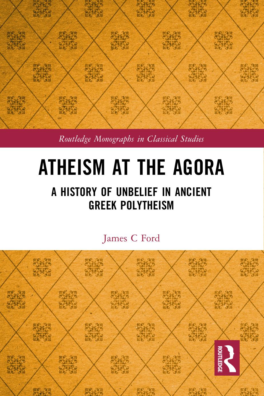Atheism at the Agora: A History of Unbelief in Ancient Greek Polytheism by James C Ford