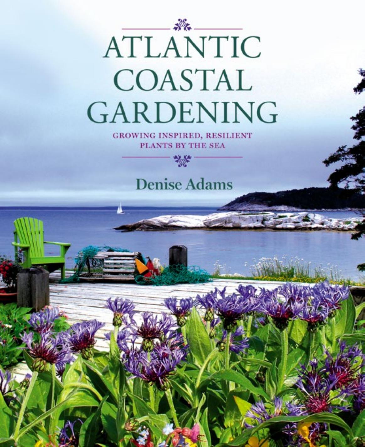 Atlantic Coastal Gardening : Growing Inspired, Resilient Plants by the Sea by Denise Adams