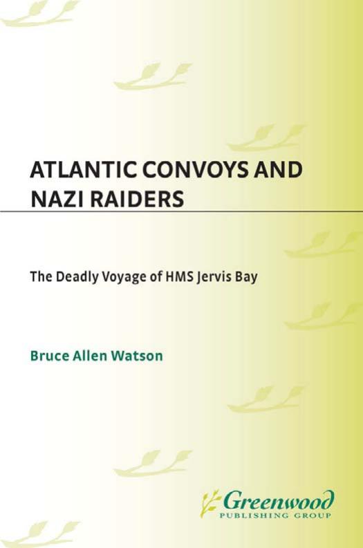 Atlantic Convoys and Nazi Raiders: The Deadly Voyage of HMS Jervis Bay by Bruce A. Watson
