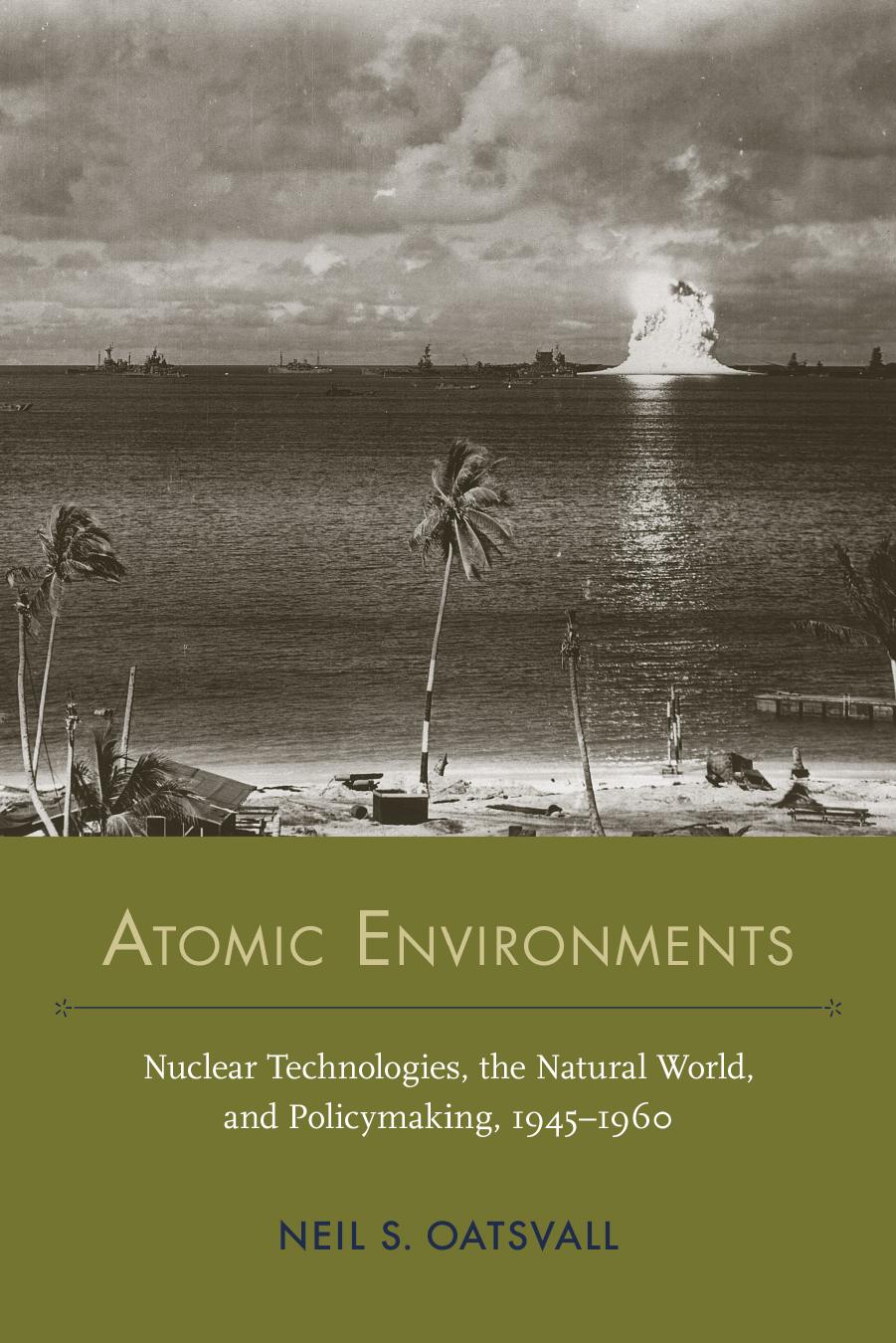 Atomic Environments: Nuclear Technologies, the Natural World, and Policymaking, 1945â1960 by Neil Shafer Oatsvall