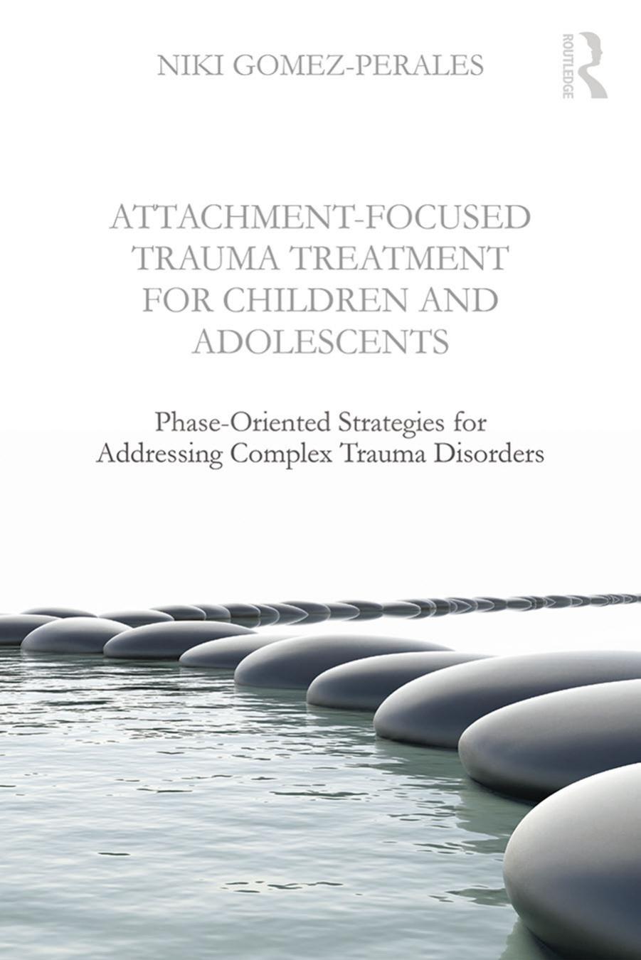 Attachment-Focused Trauma Treatment for Children and Adolescents: Phase-Oriented Strategies for Addressing Complex Trauma Disorders by Niki Gomez-Perales