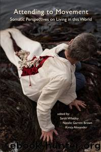Attending to Movement: Somatic Perspectives on Living in this World by Sarah Whatley Natalie Garrett Brown Kirsty Alexander