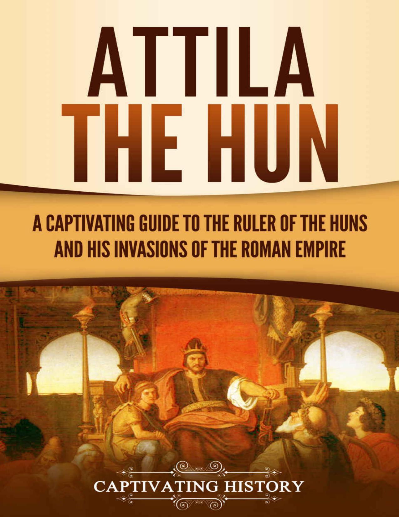 Attila the Hun: A Captivating Guide to the Ruler of the Huns and His Invasions of the Roman Empire by Captivating History