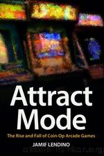 Attract Mode: The Rise and Fall of Coin-Op Arcade Games by Jamie Lendino
