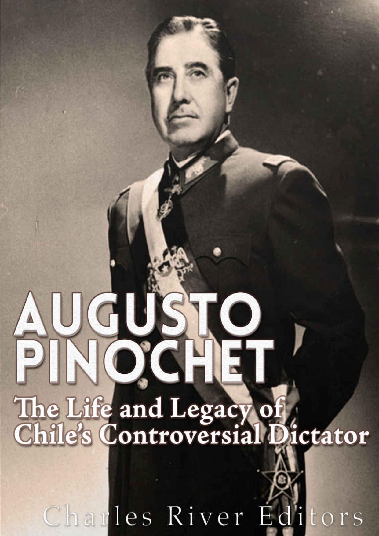 Augusto Pinochet: The Life and Legacy of Chileâs Controversial Dictator by Charles River Editors