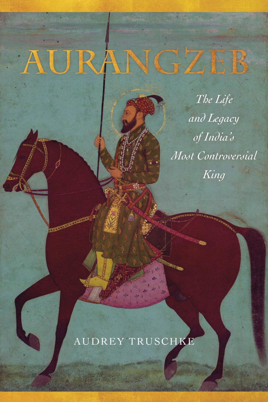 Aurangzeb : The Life and Legacy of India's Most Controversial King by Audrey Truschke
