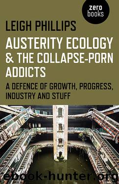 Austerity Ecology & the Collapse-Porn Addicts: A Defence Of Growth, Progress, Industry And Stuff by Leigh Phillips
