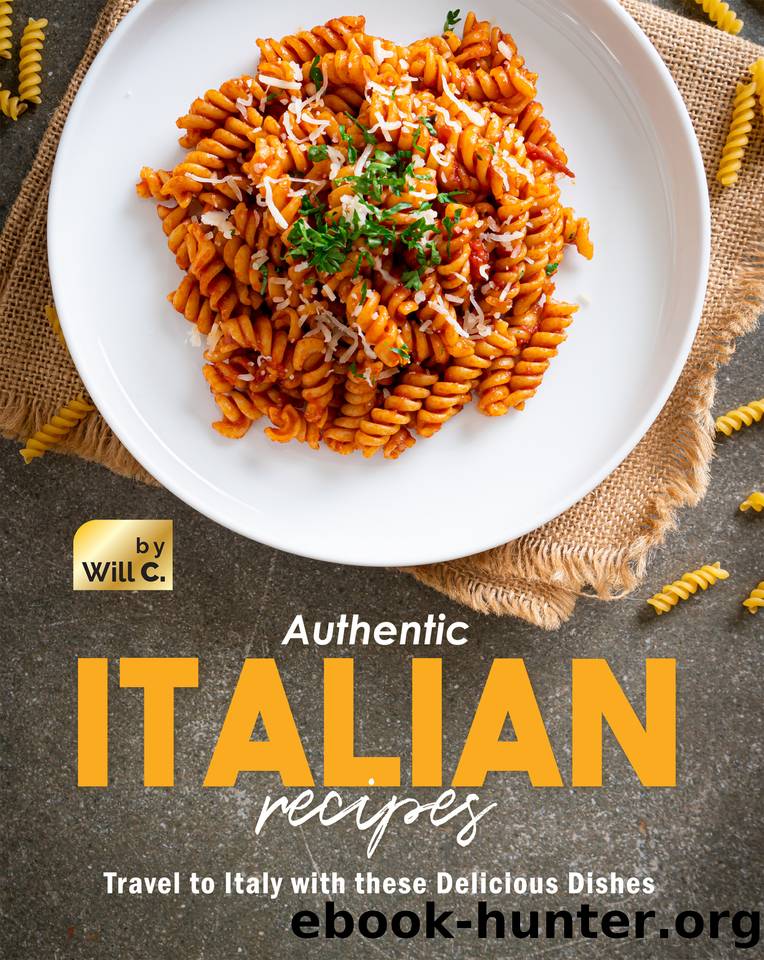 Authentic Italian Recipes: Travel to Italy with these Delicious Dishes by C. Will