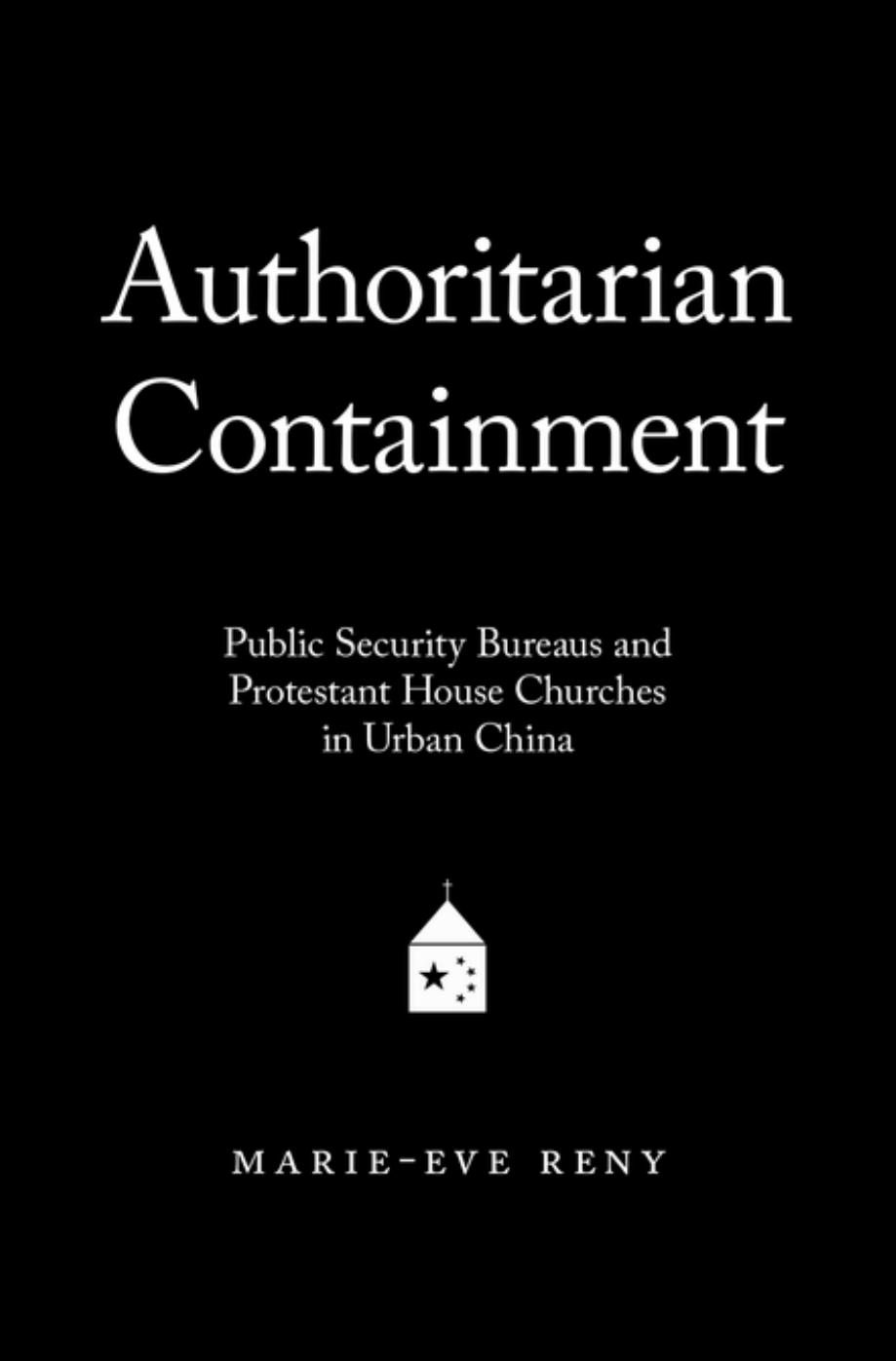 Authoritarian Containment: Public Security Bureaus and Protestant House Churches in Urban China by Marie-Eve Reny