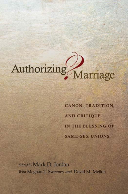 Authorizing Marriage?: Canon, Tradition, and Critique in the Blessing of Same-Sex Unions by edited by Mark D. Jordan; with Meghan T. Sweeney and David M. Mellott