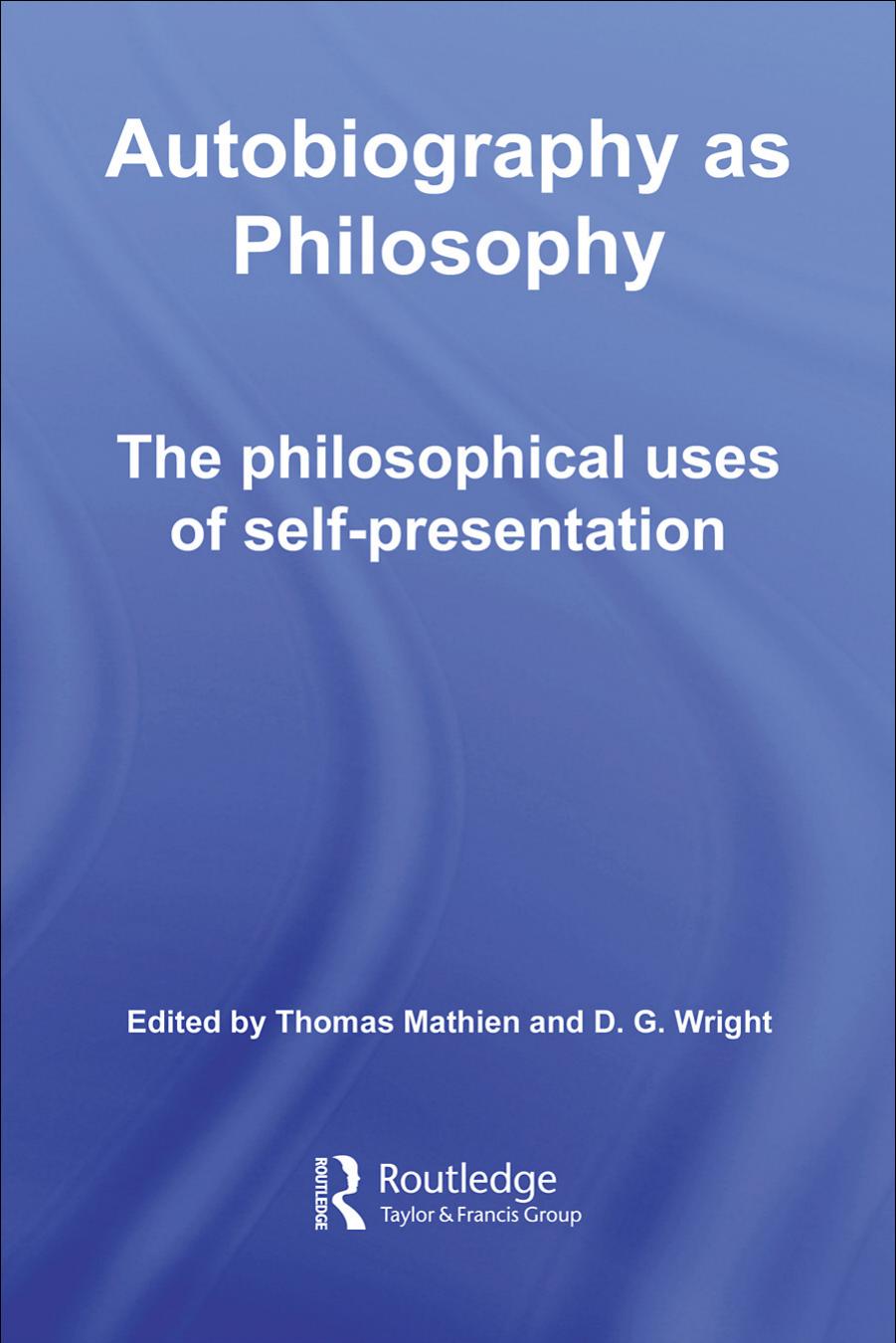 Autobiography as Philosophy: The Philosophical Uses of Self-Presentation (Routledge Advances in the History of Philosophy) by Thomas Mathien D.G. Wright