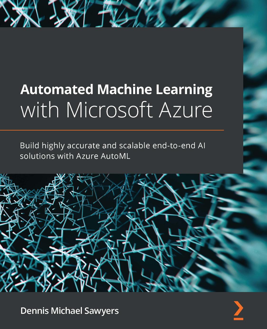 Automated Machine Learning with Microsoft Azure: Build highly accurate and scalable end-to-end AI solutions with Azure AutoML by Dennis Michael Sawyers