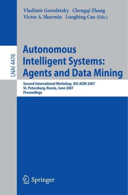 Autonomous Intelligent Systems: Multi-Agents and Data Mining: Second International Workshop, AIS-ADM 2007, St. Petersburg, Russia, June 3-5, 2007, Proceedings by Vladimir Gorodetsky Chengqi Zhang Victor Skormin Longbing Cao