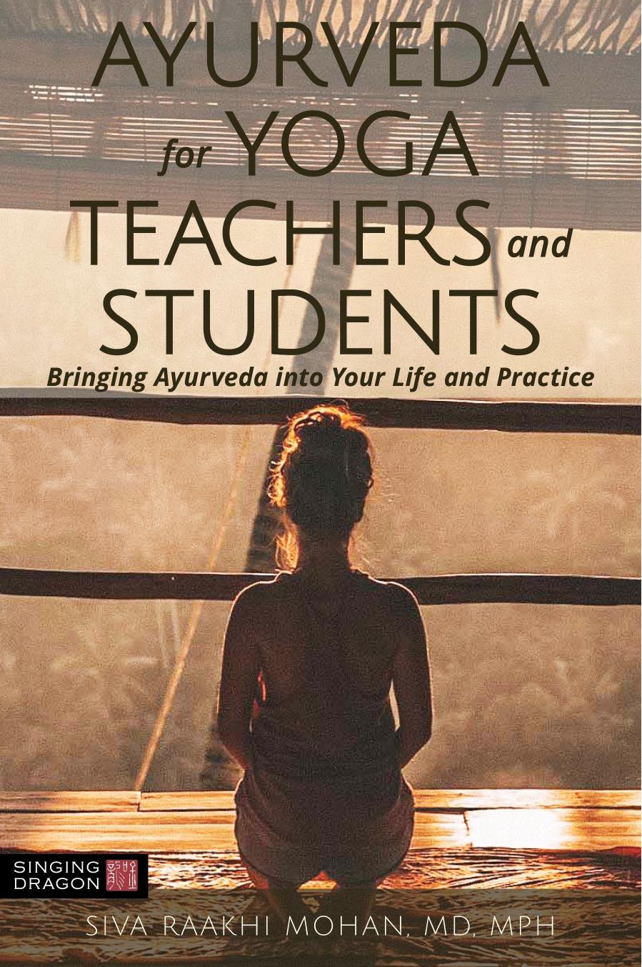 Ayurveda for Yoga Teachers and Students : Bringing Ayurveda Into Your Life and Practice by Siva Raakhi Mohan