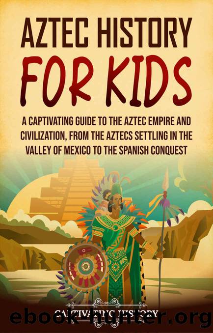 Aztec History for Kids: A Captivating Guide to the Aztec Empire and Civilization, from the Aztecs Settling in the Valley of Mexico to the Spanish Conquest by Captivating History