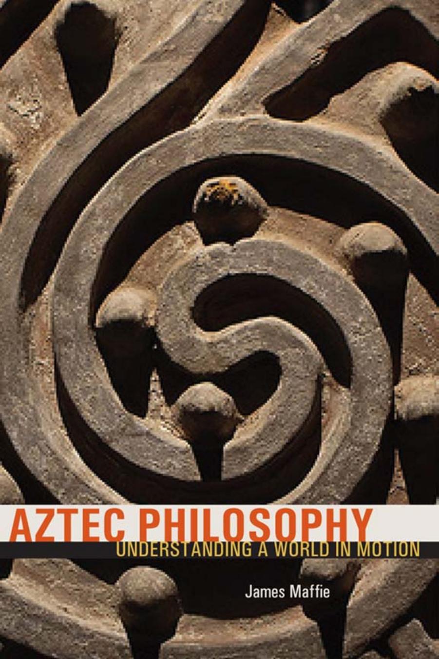Aztec Philosophy: Understanding a World in Motion by James Maffie