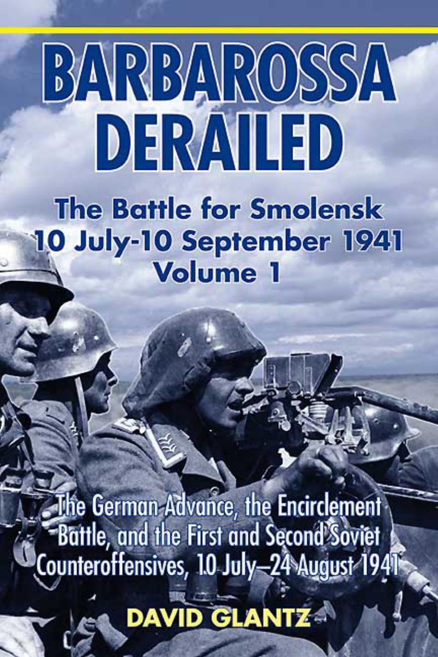 BARBAROSSA DERAILED: THE BATTLE FOR SMOLENSK 10 JULY-10 SEPTEMBER 1941 VOLUME 1: The German Advance, The Encirclement Battle, and the First and Second Soviet Counteroffensives, 10 July-24 August 1941 by David Glantz