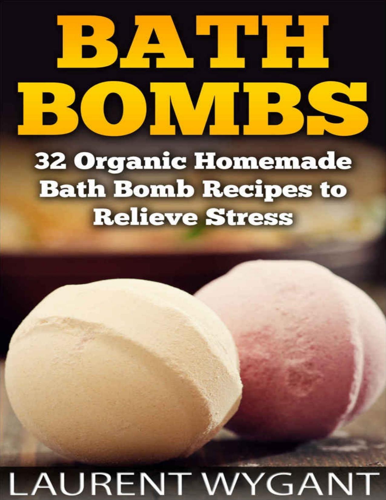 BATH BOMBS: 32 Organic Homemade Bath Bomb Recipes to Relieve Stress & Have Better Health, Beginners Guide by Wygant Laurent