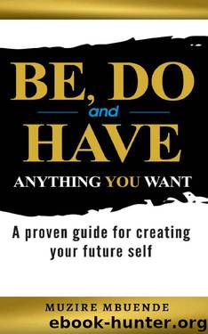 BE, DO and HAVE ANYTHING YOU WANT: A proven guide for creating your future self by Muzire Mbuende