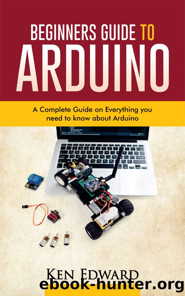 BEGINNERS GUIDE TO ARDUINO: A Complete Guide on Everything You Need To Know About Arduino by Ken Edward