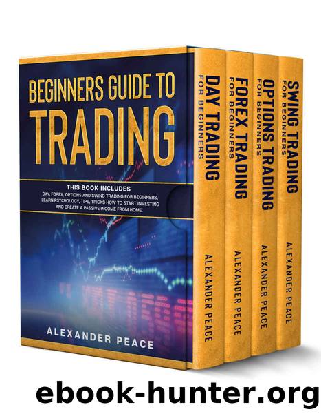 BEGINNERS GUIDE TO TRADING: This Book Includes: Day, Forex, Options and Swing Trading for Beginners. Learn Psychology, Tips, Tricks How to Start Investing and Create a Passive Income from Home. by ALEXANDER PEACE