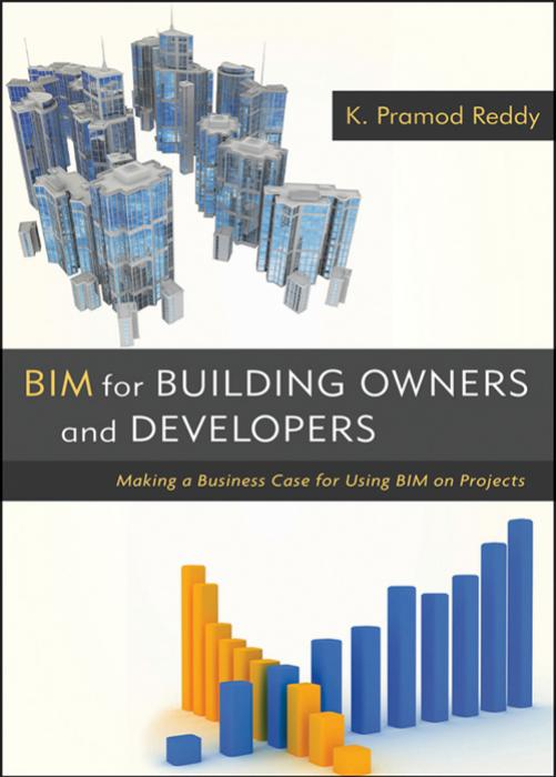 BIM for Building Owners and Developers: Making a Business Case for Using BIM on Projects by K. Pramod Reddy