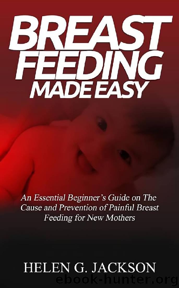 BREAST FEEDING MADE EASY:: An Essential Beginner’s Guide on the Causes and Prevention of Painful breast feeding for new mothers. by Helen G. Jackson