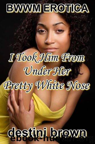 BWWM EROTICA: I TOOK HIM FROM UNDER HER PRETTY WHITE NOSE! (BWWM Black Woman White Man Erotica) by Destini Brown