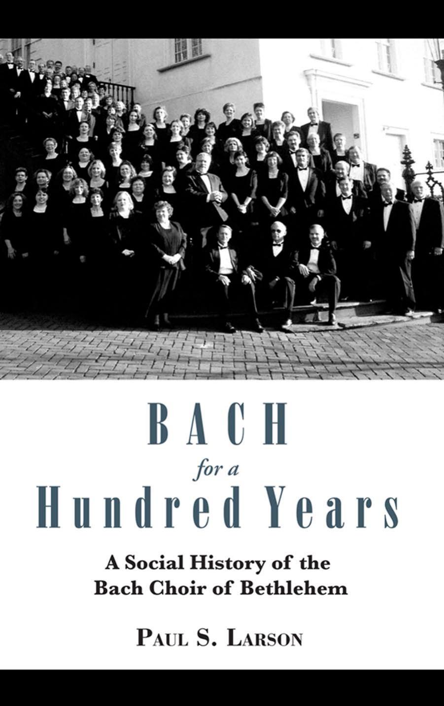 Bach for a Hundred Years: A Social History of the Bach Choir of Bethlehem by Paul Larson