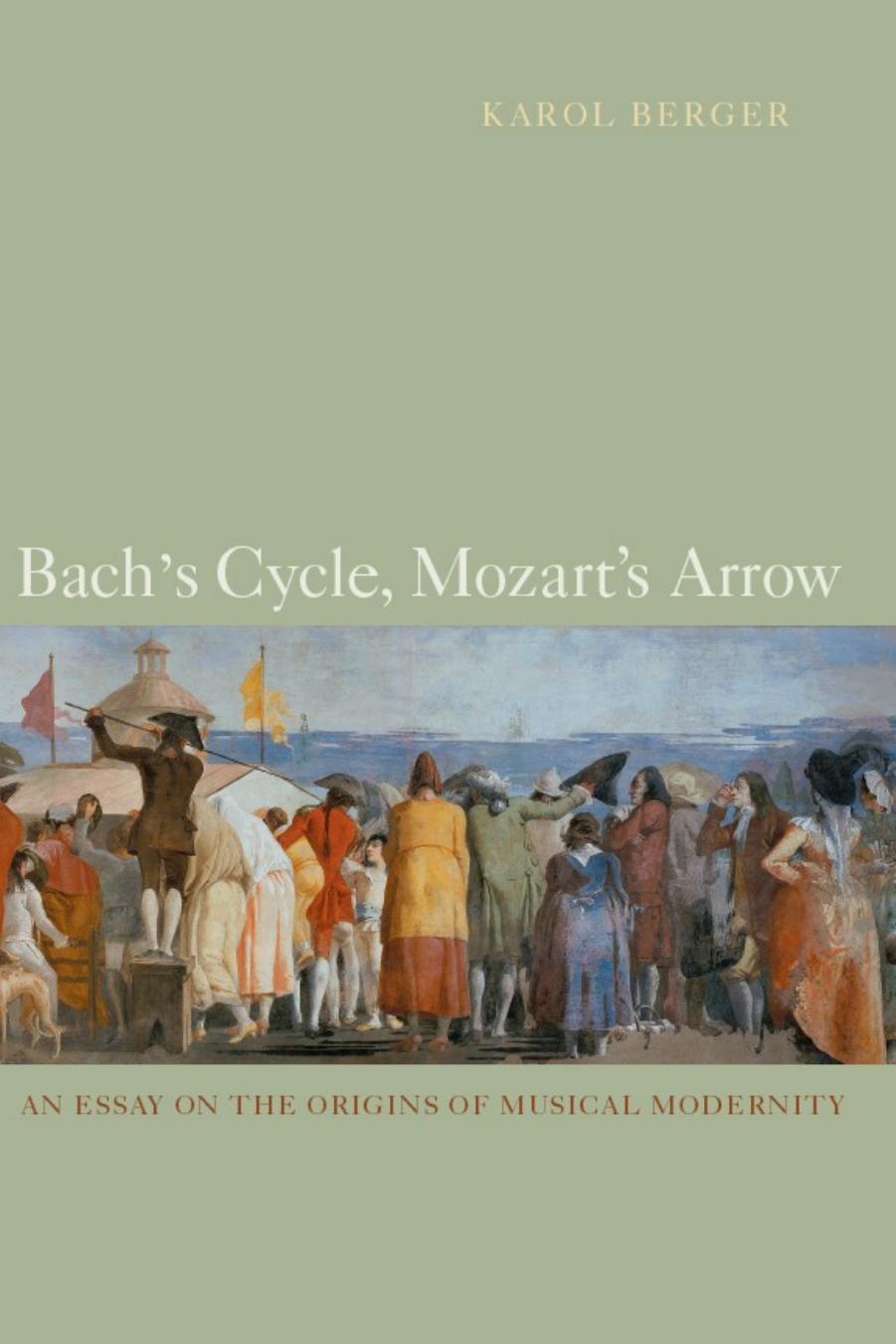 Bach's Cycle, Mozart's Arrow: An Essay on the Origins of Musical Modernity by Karol Berger