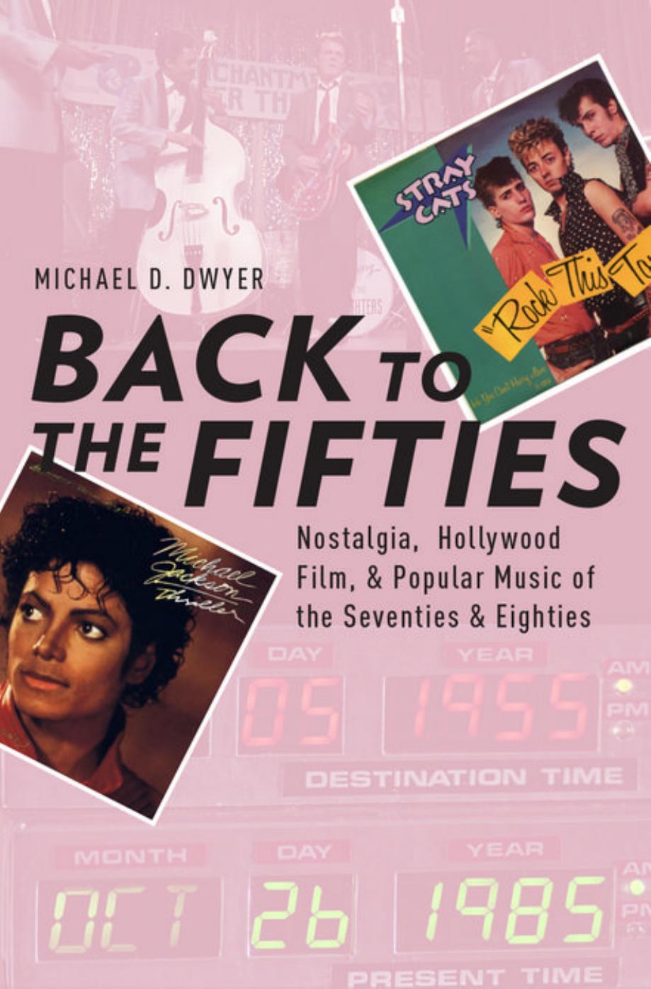 Back to the Fifties: Nostalgia, Hollywood Film, and Popular Music of the Seventies and Eighties by Michael D. Dwyer