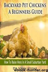 Backyard Pet Chickens a Beginners Guide: How to Raise Hens in a Small Suburban Yard by Dr John Stone