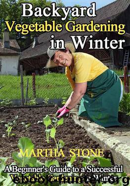 Backyard Vegetable Gardening in Winter: A Beginner's Guide to a Successful Vegetable Gardening in Winter by Martha Stone