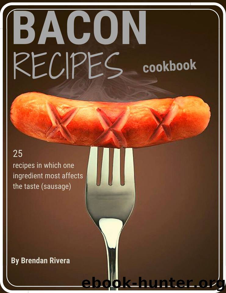 Bacon Recipes CookBook: 25 Recipes in which one ingredient most affects the taste (sausage) by Rivera Brendan